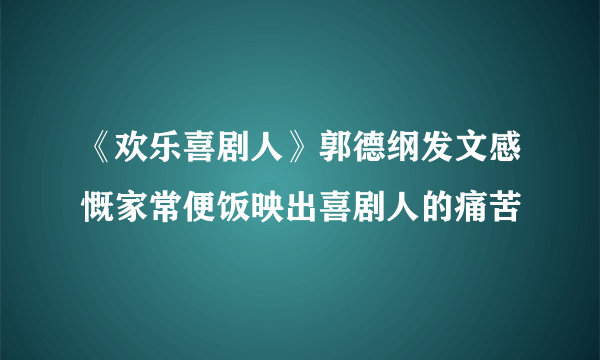 《欢乐喜剧人》郭德纲发文感慨家常便饭映出喜剧人的痛苦