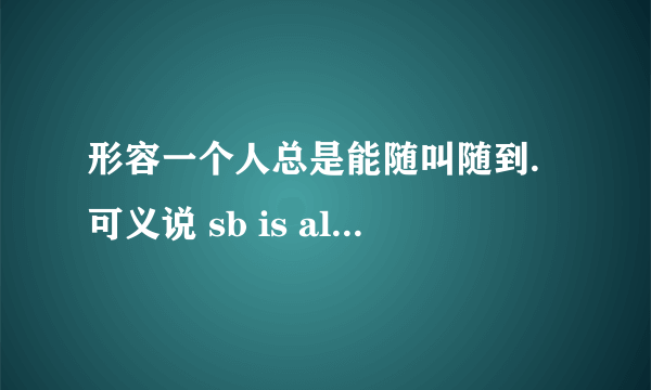 形容一个人总是能随叫随到.可义说 sb is always on call 还有更好的说法吗