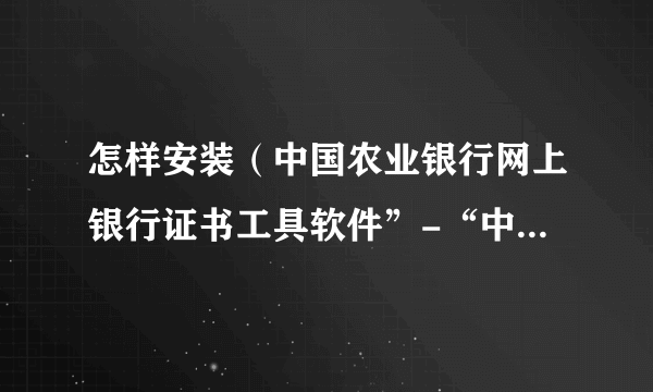 怎样安装（中国农业银行网上银行证书工具软件”-“中国华大”-“CSP工具”）