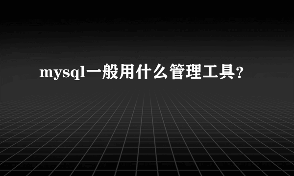 mysql一般用什么管理工具？