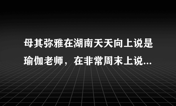 母其弥雅在湖南天天向上说是瑜伽老师，在非常周末上说学设计的？资料里说是12年模特？