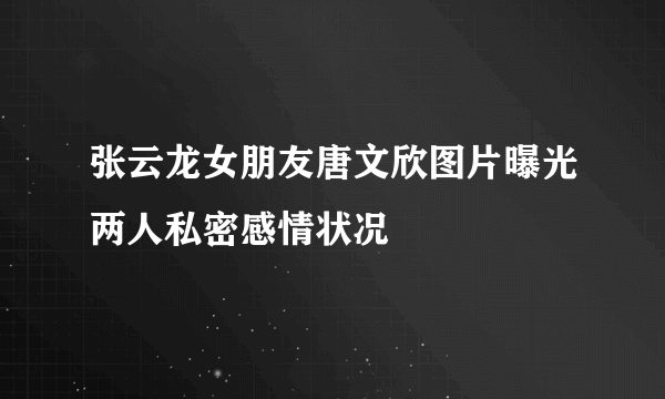 张云龙女朋友唐文欣图片曝光两人私密感情状况