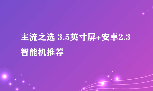 主流之选 3.5英寸屏+安卓2.3智能机推荐