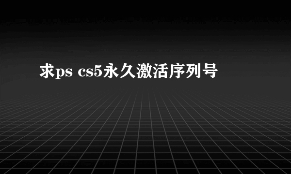 求ps cs5永久激活序列号