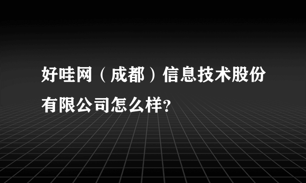 好哇网（成都）信息技术股份有限公司怎么样？