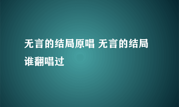 无言的结局原唱 无言的结局谁翻唱过