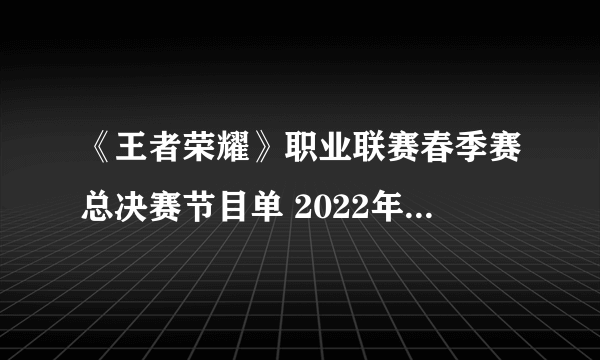 《王者荣耀》职业联赛春季赛总决赛节目单 2022年职业联赛春季赛总决赛节目单