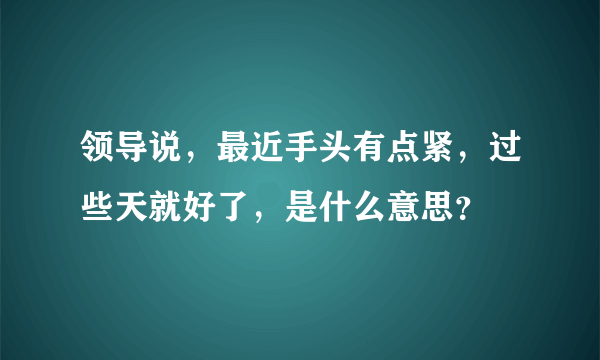 领导说，最近手头有点紧，过些天就好了，是什么意思？