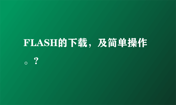 FLASH的下载，及简单操作。？