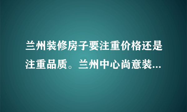 兰州装修房子要注重价格还是注重品质。兰州中心尚意装饰是这么认为的