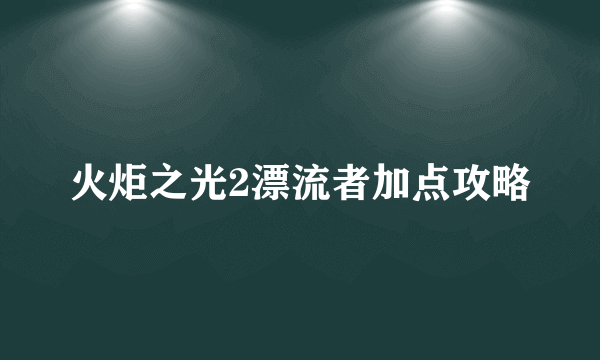 火炬之光2漂流者加点攻略