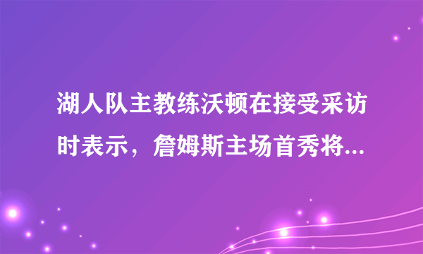 湖人队主教练沃顿在接受采访时表示，詹姆斯主场首秀将会上场2至48分钟，你怎么看？