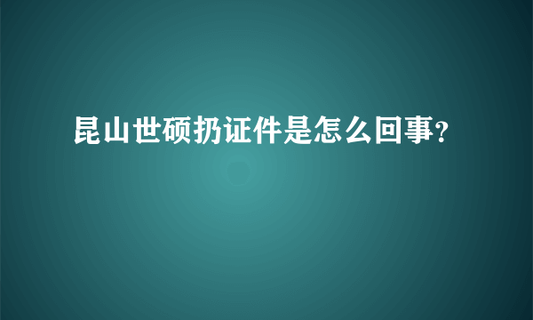 昆山世硕扔证件是怎么回事？