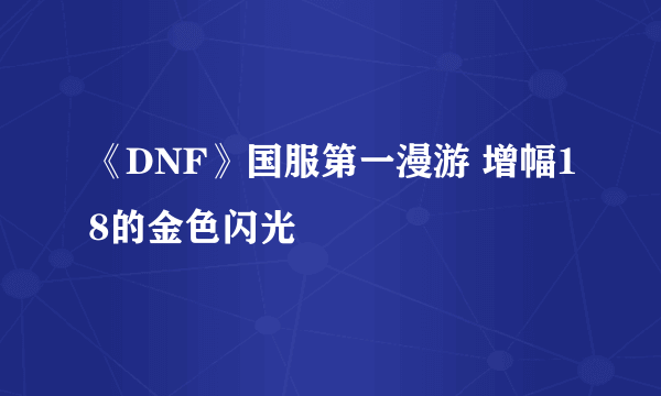 《DNF》国服第一漫游 增幅18的金色闪光