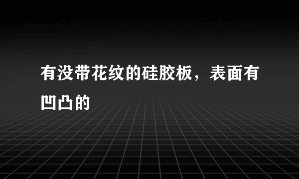 有没带花纹的硅胶板，表面有凹凸的