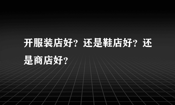 开服装店好？还是鞋店好？还是商店好？