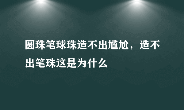 圆珠笔球珠造不出尴尬，造不出笔珠这是为什么