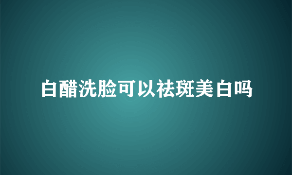 白醋洗脸可以祛斑美白吗