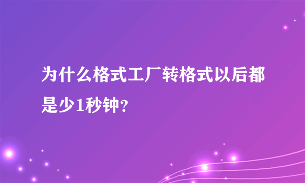 为什么格式工厂转格式以后都是少1秒钟？