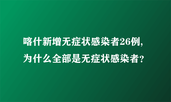 喀什新增无症状感染者26例,为什么全部是无症状感染者？