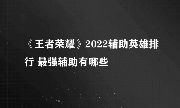 《王者荣耀》2022辅助英雄排行 最强辅助有哪些