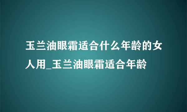 玉兰油眼霜适合什么年龄的女人用_玉兰油眼霜适合年龄