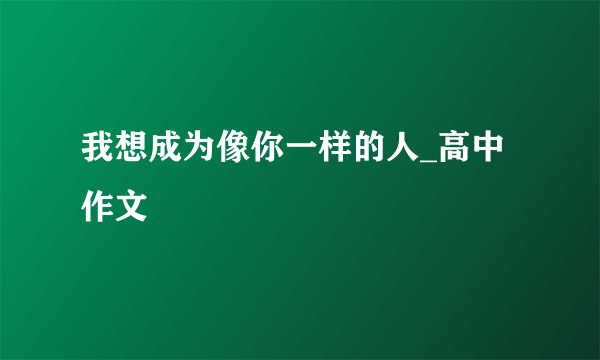 我想成为像你一样的人_高中作文