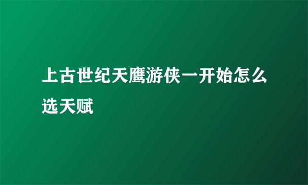 上古世纪天鹰游侠一开始怎么选天赋