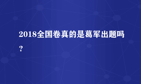 2018全国卷真的是葛军出题吗？