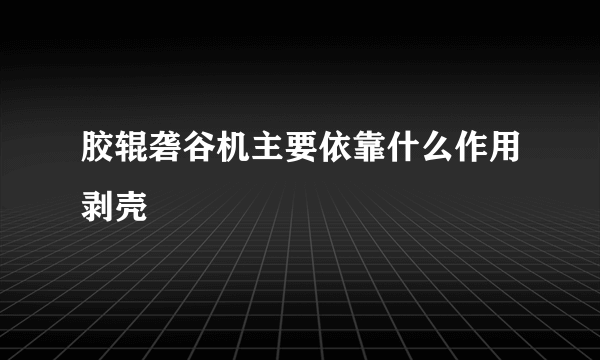 胶辊砻谷机主要依靠什么作用剥壳