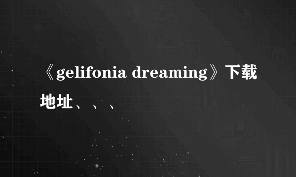 《gelifonia dreaming》下载地址、、、