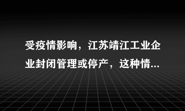 受疫情影响，江苏靖江工业企业封闭管理或停产，这种情况会持续多久？