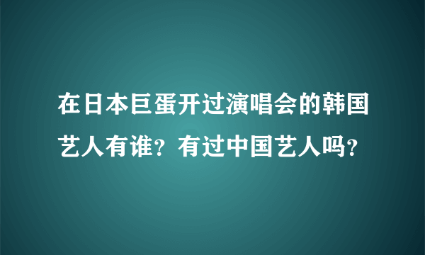 在日本巨蛋开过演唱会的韩国艺人有谁？有过中国艺人吗？