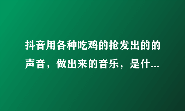 抖音用各种吃鸡的抢发出的的声音，做出来的音乐，是什么来着？