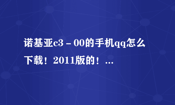 诺基亚c3－00的手机qq怎么下载！2011版的！谢谢！！！