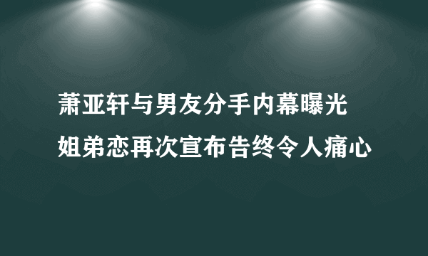 萧亚轩与男友分手内幕曝光 姐弟恋再次宣布告终令人痛心