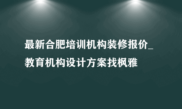 最新合肥培训机构装修报价_教育机构设计方案找枫雅