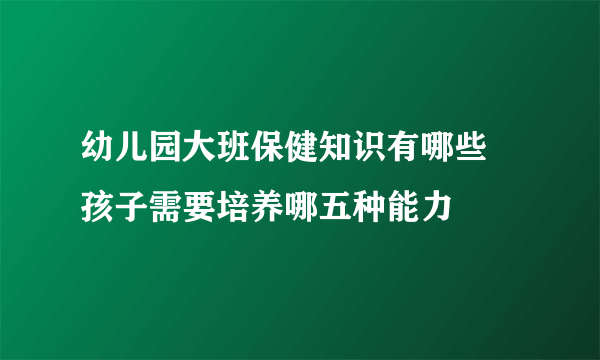 幼儿园大班保健知识有哪些  孩子需要培养哪五种能力