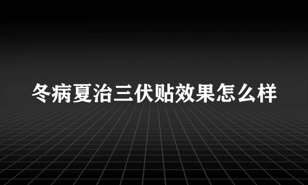 冬病夏治三伏贴效果怎么样