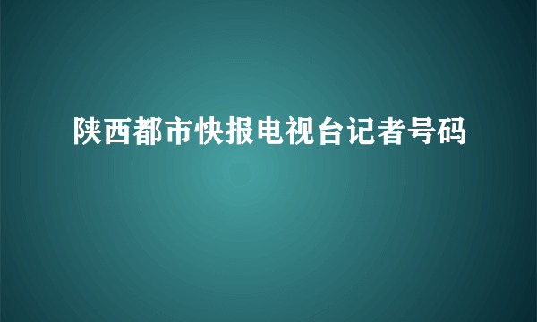 陕西都市快报电视台记者号码