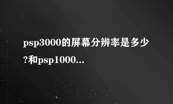 psp3000的屏幕分辨率是多少?和psp1000还有2000一样吗?那为何有人说3000的屏幕好呢?