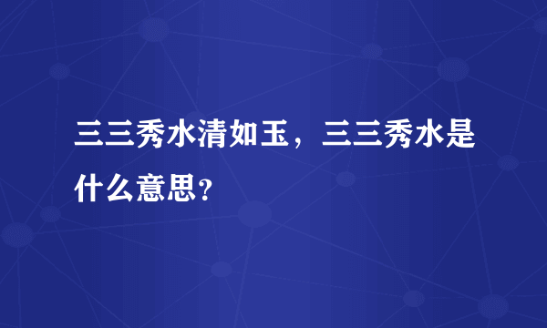 三三秀水清如玉，三三秀水是什么意思？