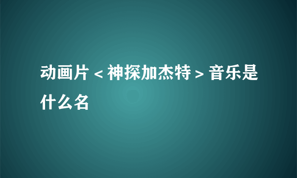 动画片＜神探加杰特＞音乐是什么名