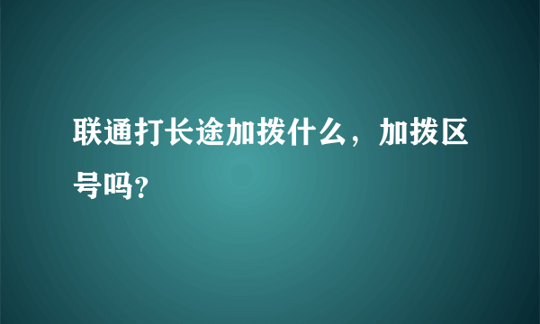 联通打长途加拨什么，加拨区号吗？