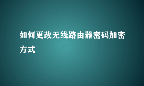 如何更改无线路由器密码加密方式