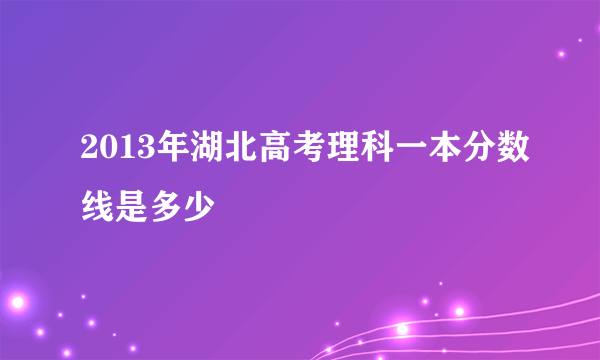 2013年湖北高考理科一本分数线是多少