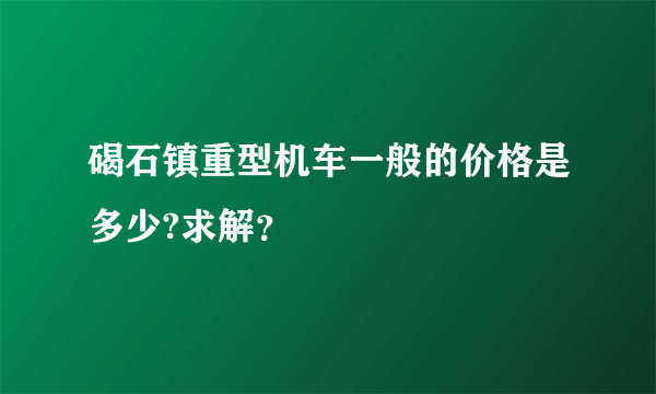 碣石镇重型机车一般的价格是多少?求解？