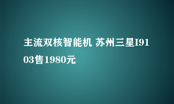 主流双核智能机 苏州三星I9103售1980元