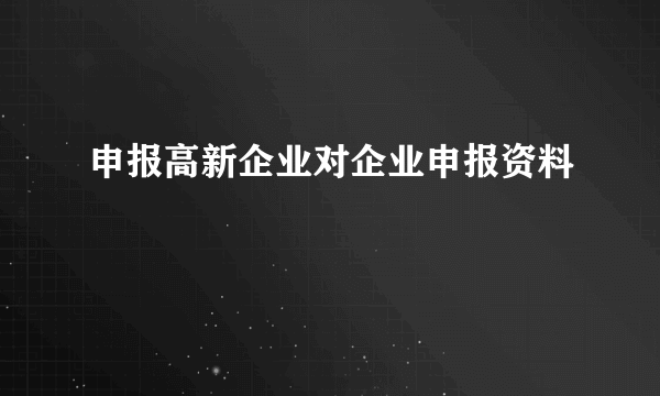 申报高新企业对企业申报资料