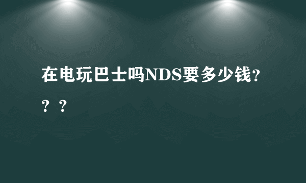 在电玩巴士吗NDS要多少钱？？？